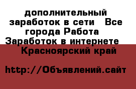 дополнительный заработок в сети - Все города Работа » Заработок в интернете   . Красноярский край